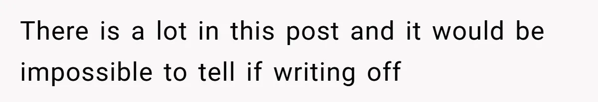 There is a lot in this post and it would be impossible to tell if writing off