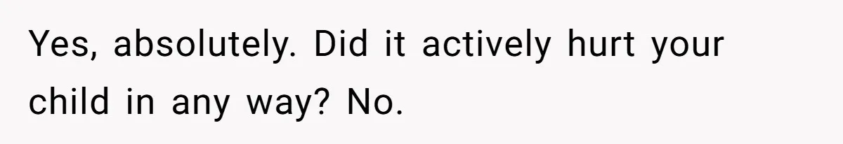 Yes, absolutely. Did it actively hurt your child in any way? No.