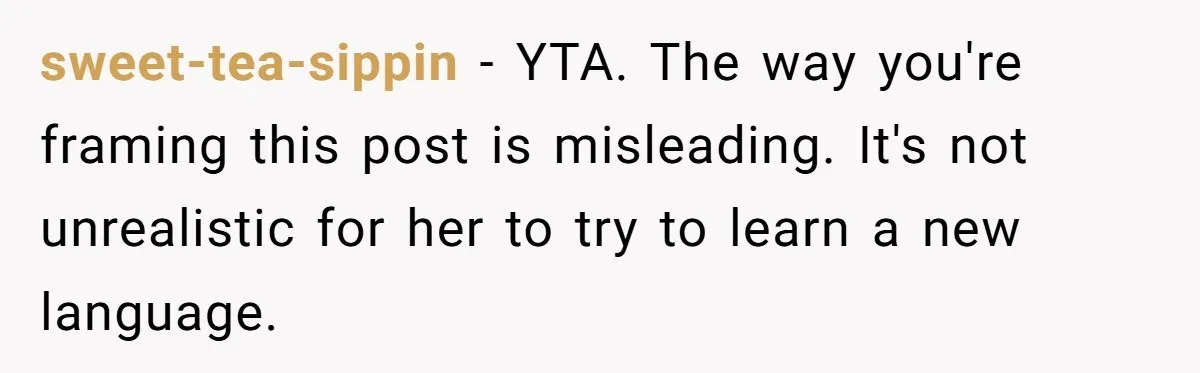 sweet-tea-sippin − YTA. The way you're framing this post is misleading. It's not unrealistic for her to try to learn a new language.