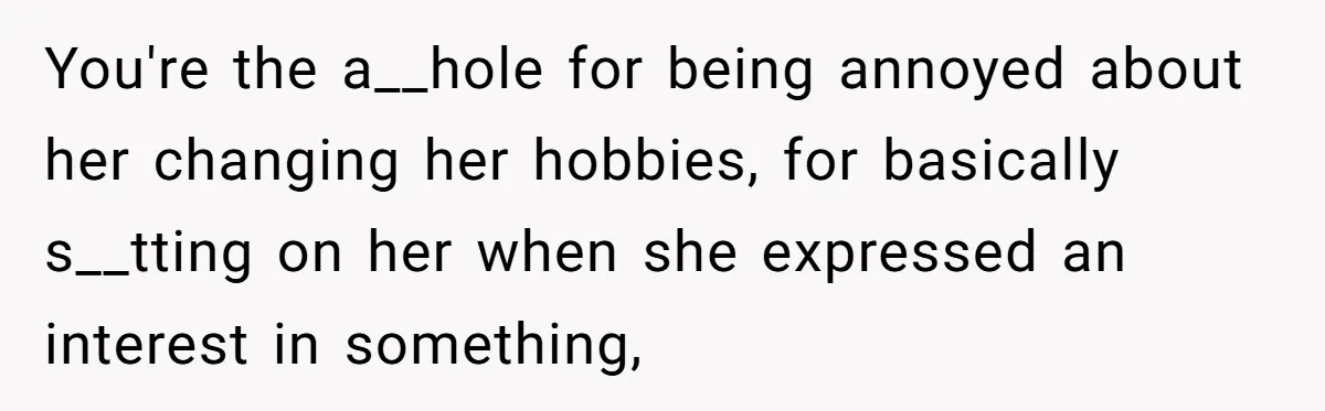 You're the a__hole for being annoyed about her changing her hobbies, for basically s__tting on her when she expressed an interest in something,