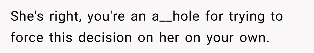 She's right, you're an a__hole for trying to force this decision on her on your own.