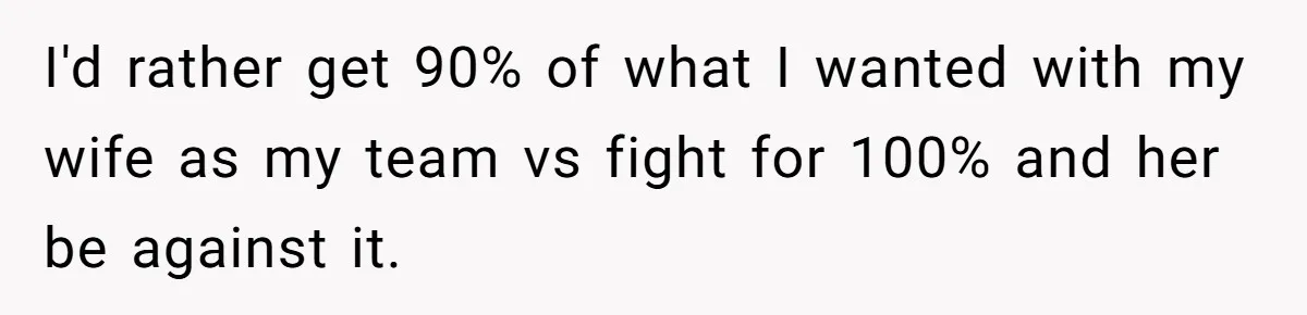 I'd rather get 90% of what I wanted with my wife as my team vs fight for 100% and her be against it.
