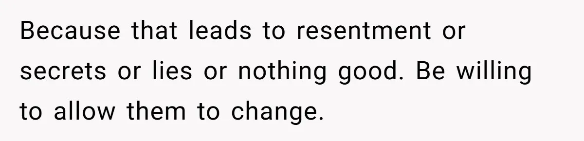 Because that leads to resentment or secrets or lies or nothing good. Be willing to allow them to change.