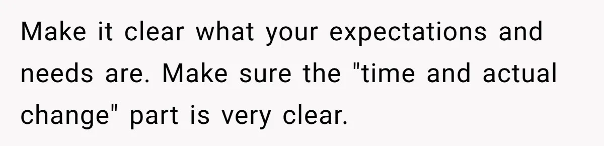 Make it clear what your expectations and needs are. Make sure the "time and actual change" part is very clear.