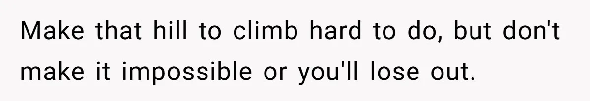 Make that hill to climb hard to do, but don't make it impossible or you'll lose out.