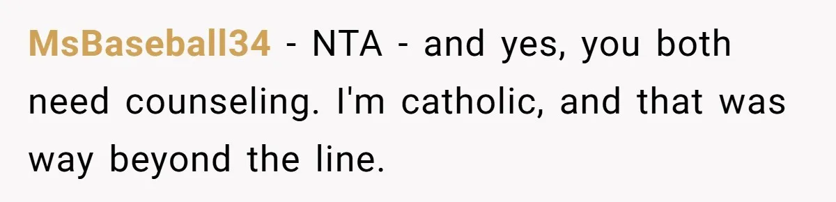 MsBaseball34 − NTA - and yes, you both need counseling. I'm catholic, and that was way beyond the line.