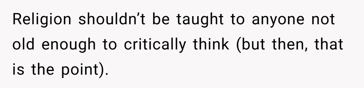 Religion shouldn’t be taught to anyone not old enough to critically think (but then, that is the point).
