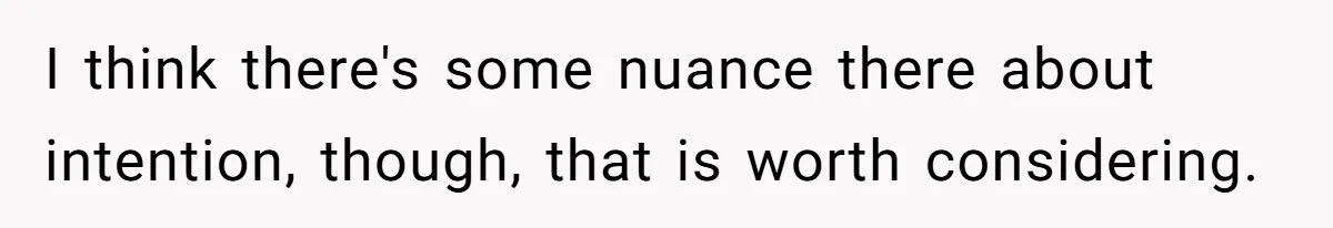 I think there's some nuance there about intention, though, that is worth considering.
