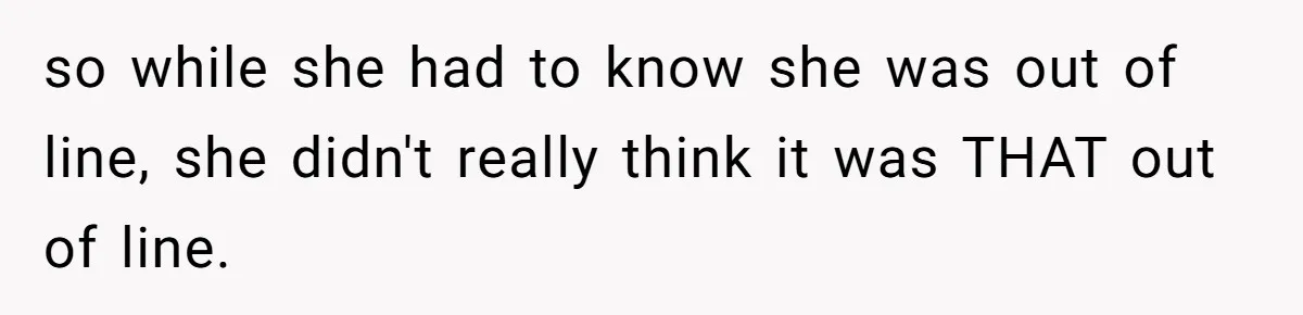 so while she had to know she was out of line, she didn't really think it was THAT out of line.