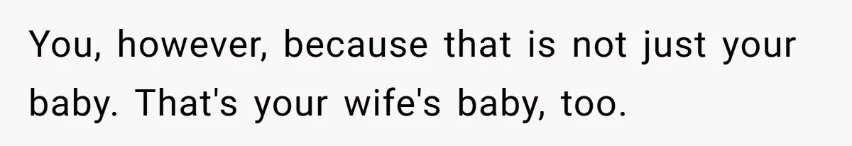 You, however, because that is not just your baby. That's your wife's baby, too.
