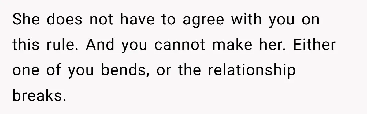 She does not have to agree with you on this rule. And you cannot make her. Either one of you bends, or the relationship breaks.