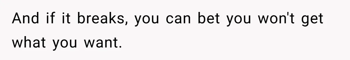 And if it breaks, you can bet you won't get what you want.