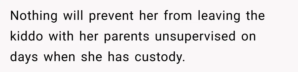 Nothing will prevent her from leaving the kiddo with her parents unsupervised on days when she has custody.