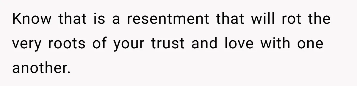 Know that is a resentment that will rot the very roots of your trust and love with one another.