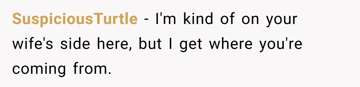 SuspiciousTurtle − I'm kind of on your wife's side here, but I get where you're coming from.