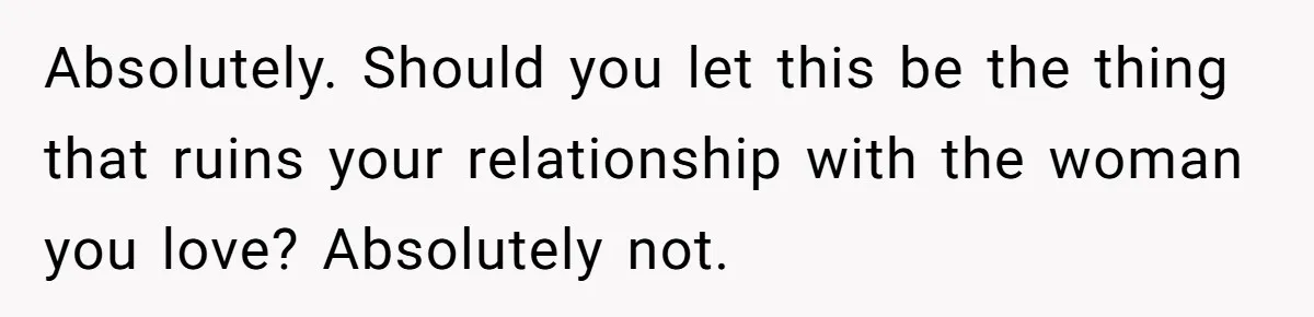 Absolutely. Should you let this be the thing that ruins your relationship with the woman you love? Absolutely not.