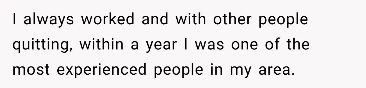 I always worked and with other people quitting, within a year I was one of the most experienced people in my area.