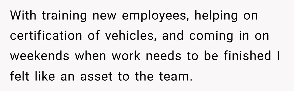 With training new employees, helping on certification of vehicles, and coming in on weekends when work needs to be finished I felt like an asset to the team.
