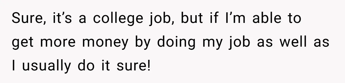 Sure, it’s a college job, but if I’m able to get more money by doing my job as well as I usually do it sure!