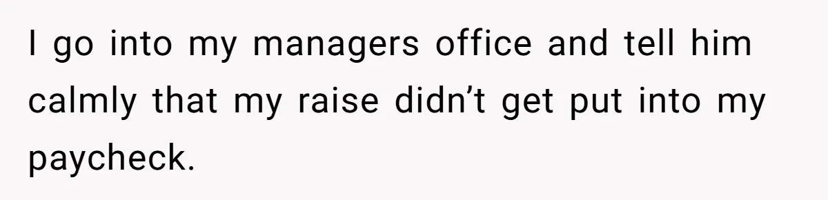 I go into my managers office and tell him calmly that my raise didn’t get put into my paycheck.