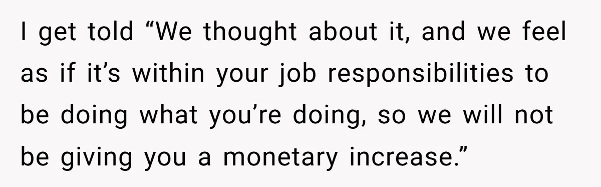 I get told “We thought about it, and we feel as if it’s within your job responsibilities to be doing what you’re doing, so we will not be giving you...