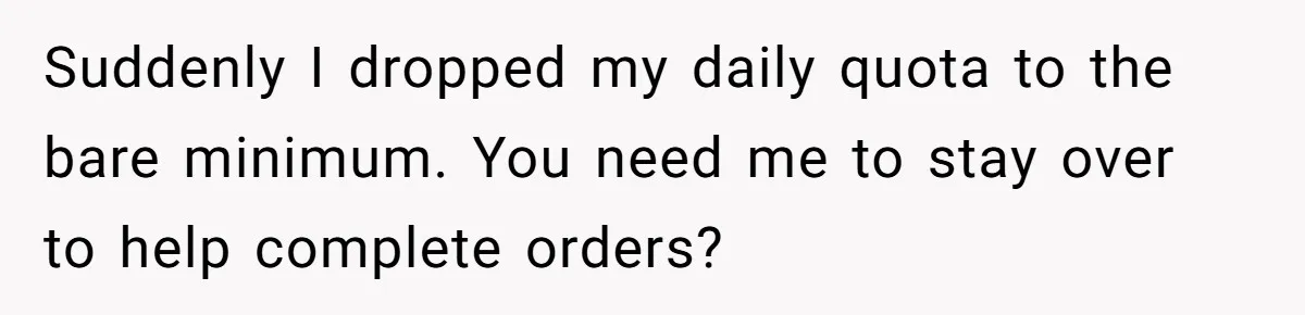 Suddenly I dropped my daily quota to the bare minimum. You need me to stay over to help complete orders?