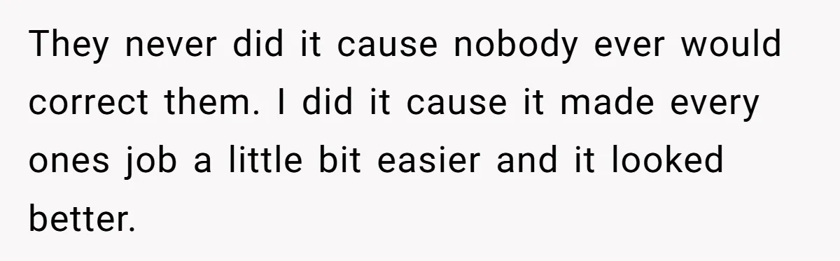 They never did it cause nobody ever would correct them. I did it cause it made every ones job a little bit easier and it looked better.