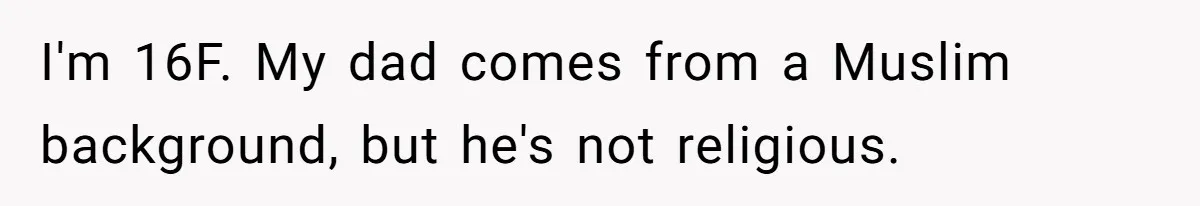 I'm 16F. My dad comes from a Muslim background, but he's not religious.