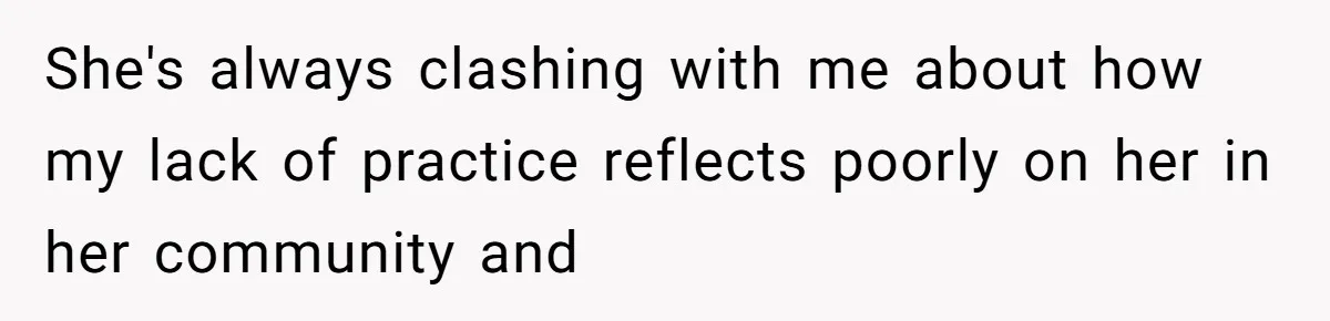 She's always clashing with me about how my lack of practice reflects poorly on her in her community and