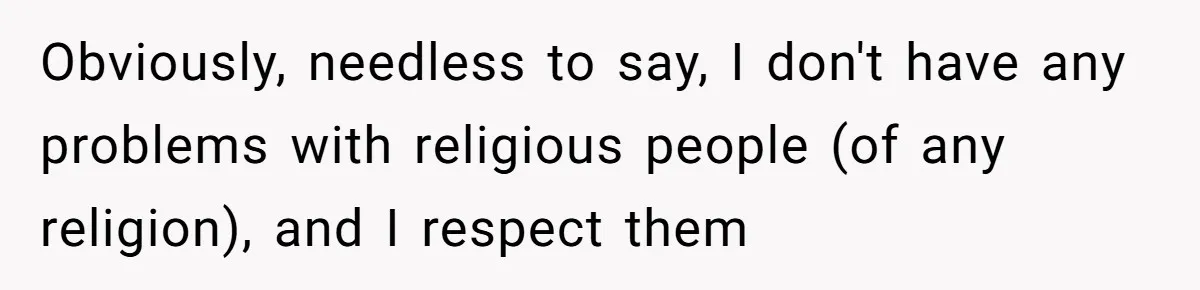Obviously, needless to say, I don't have any problems with religious people (of any religion), and I respect them