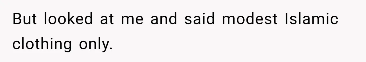 But looked at me and said modest Islamic clothing only.