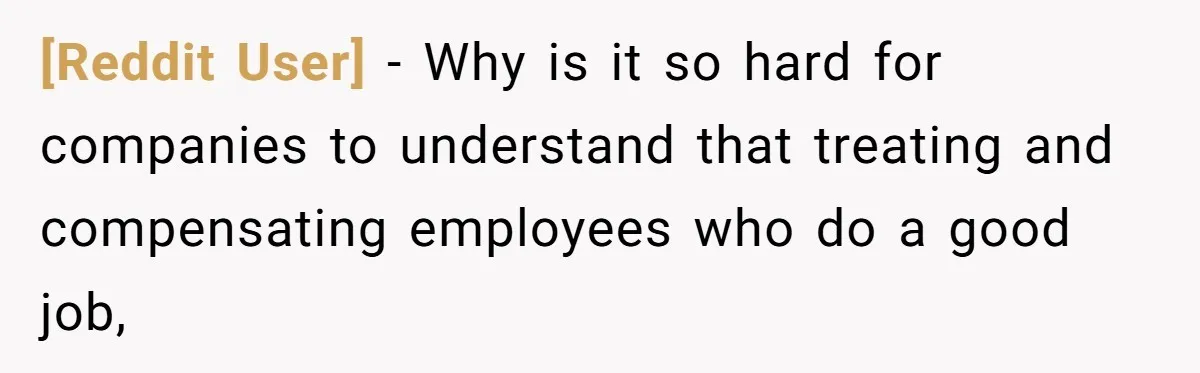 [Reddit User] − Why is it so hard for companies to understand that treating and compensating employees who do a good job,