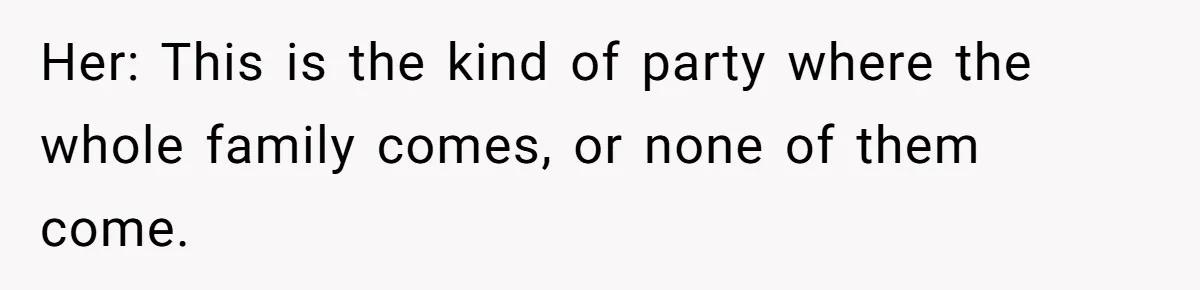 Her: This is the kind of party where the whole family comes, or none of them come.