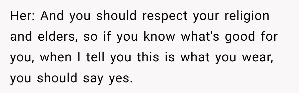 Her: And you should respect your religion and elders, so if you know what's good for you, when I tell you this is what you wear, you should say yes.