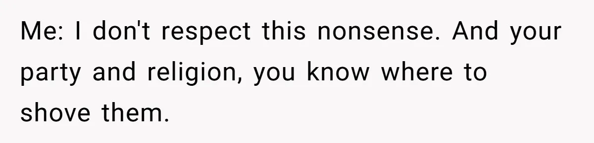 Me: I don't respect this nonsense. And your party and religion, you know where to shove them.