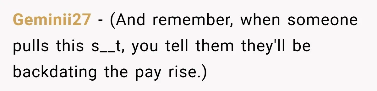Geminii27 − (And remember, when someone pulls this s__t, you tell them they'll be backdating the pay rise.)