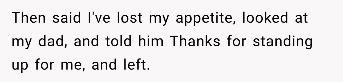 Then said I've lost my appetite, looked at my dad, and told him Thanks for standing up for me, and left.
