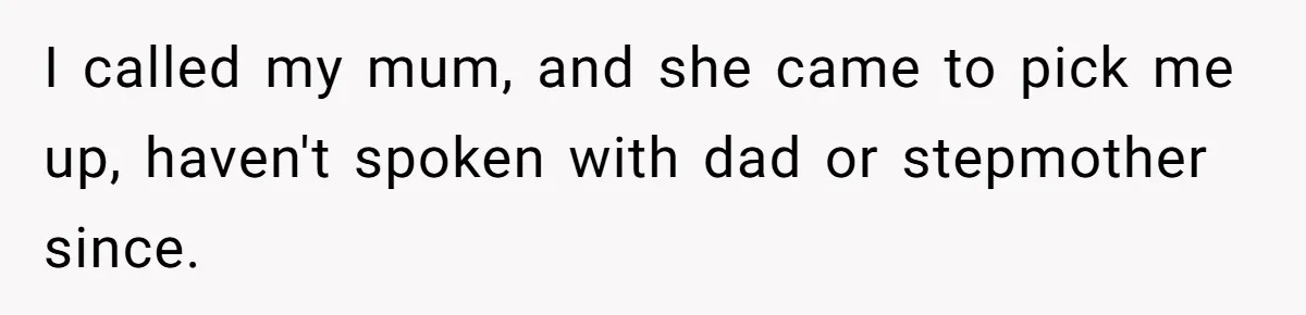 I called my mum, and she came to pick me up, haven't spoken with dad or stepmother since.