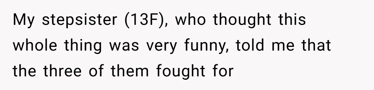 My stepsister (13F), who thought this whole thing was very funny, told me that the three of them fought for