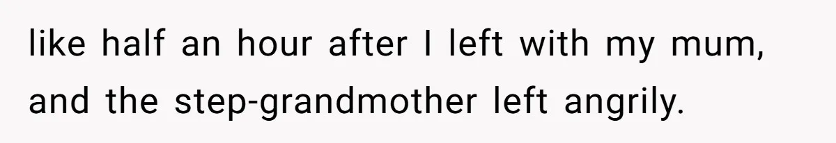 like half an hour after I left with my mum, and the step-grandmother left angrily.