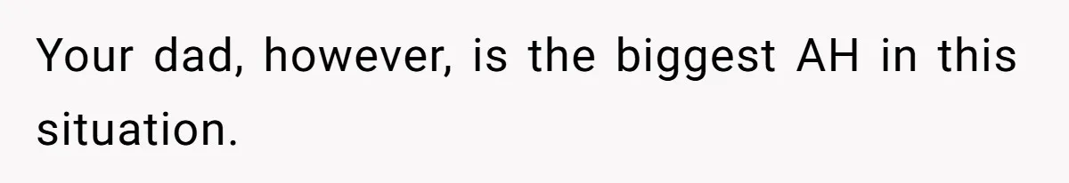 Your dad, however, is the biggest AH in this situation.