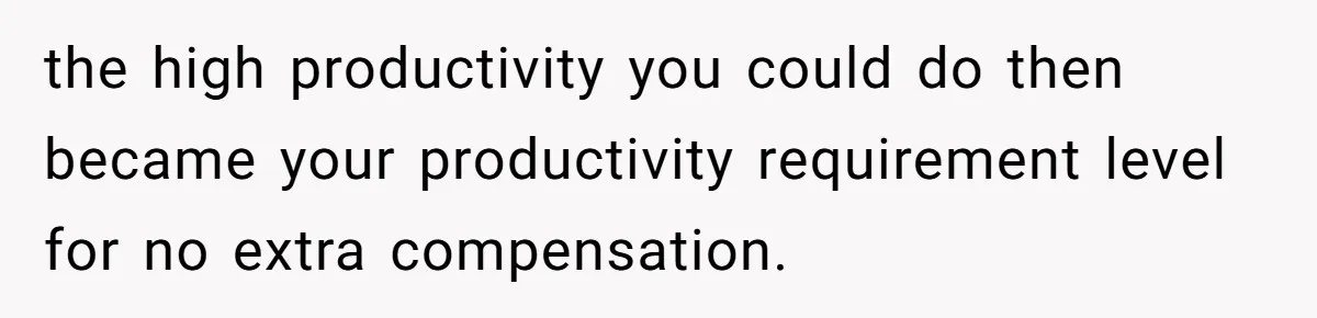 the high productivity you could do then became your productivity requirement level for no extra compensation.