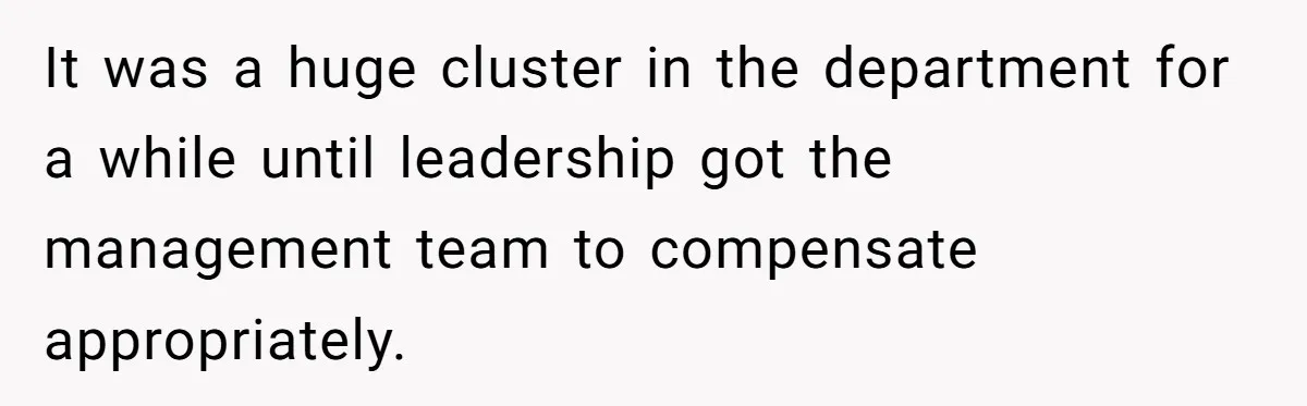 It was a huge cluster in the department for a while until leadership got the management team to compensate appropriately.