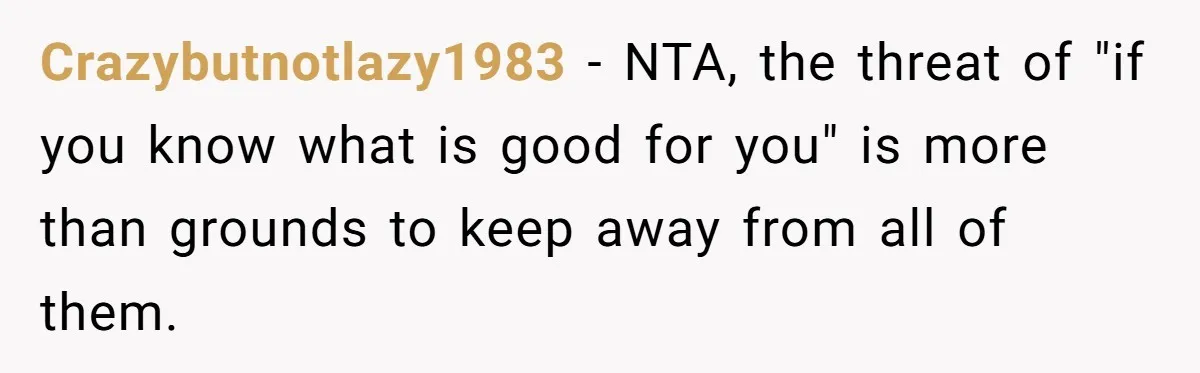 Crazybutnotlazy1983 − NTA, the threat of "if you know what is good for you" is more than grounds to keep away from all of them.