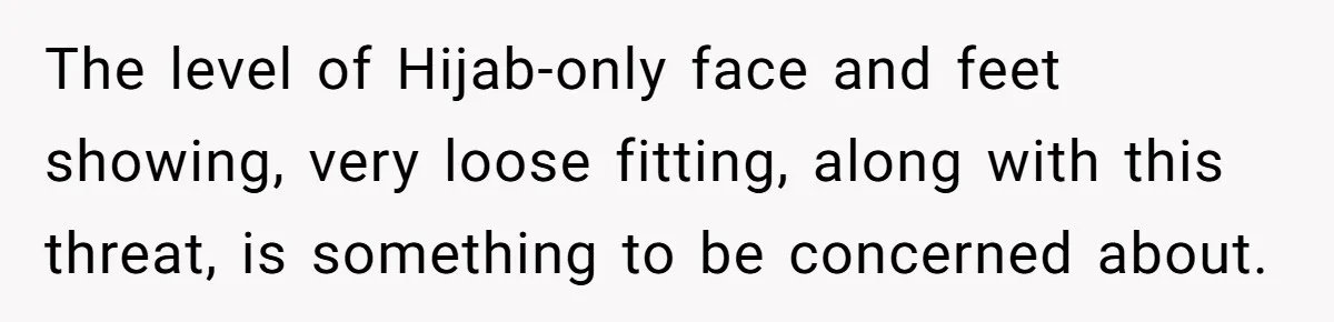 The level of Hijab-only face and feet showing, very loose fitting, along with this threat, is something to be concerned about.
