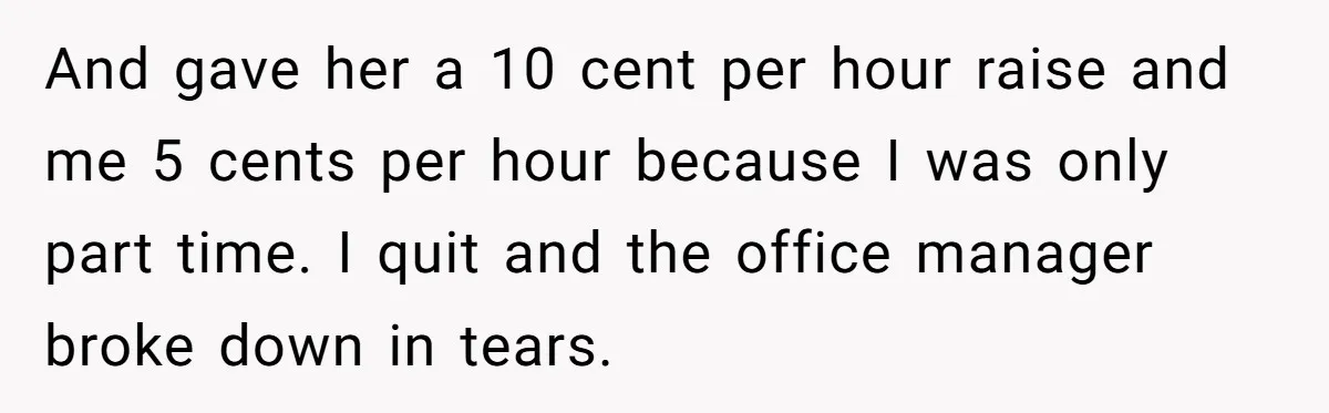 And gave her a 10 cent per hour raise and me 5 cents per hour because I was only part time. I quit and the office manager broke down in...