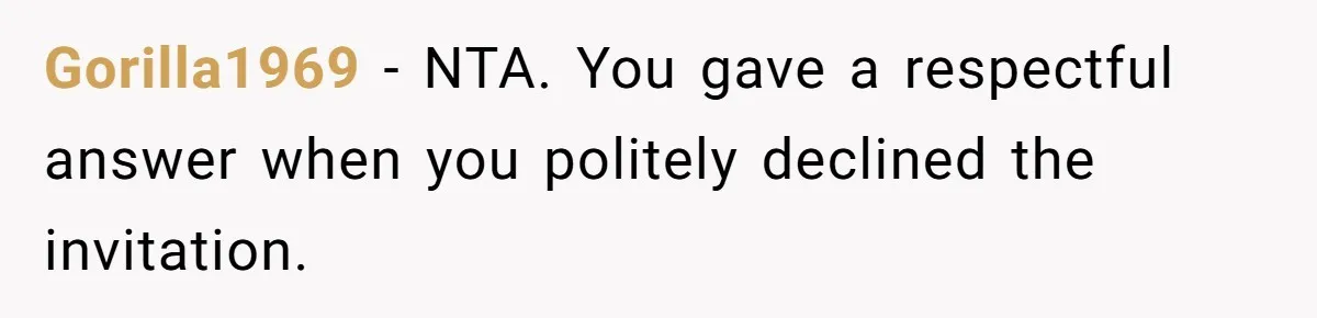 Gorilla1969 − NTA. You gave a respectful answer when you politely declined the invitation.
