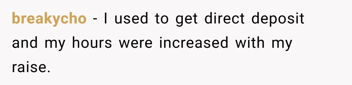 breakycho − I used to get direct deposit and my hours were increased with my raise.