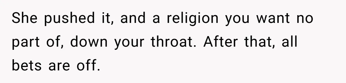 She pushed it, and a religion you want no part of, down your throat. After that, all bets are off.