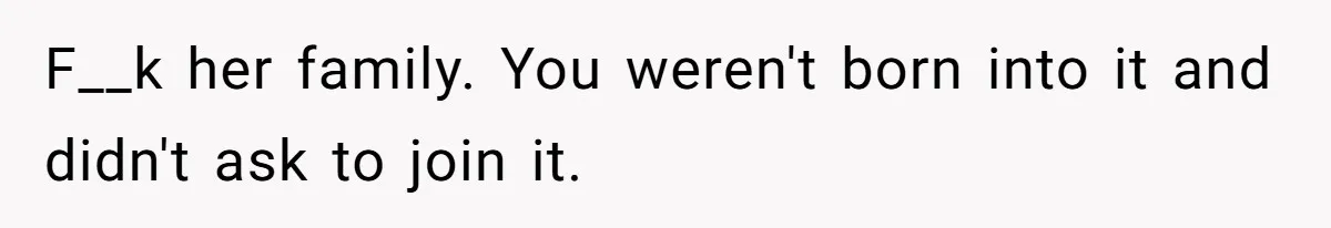 F__k her family. You weren't born into it and didn't ask to join it.